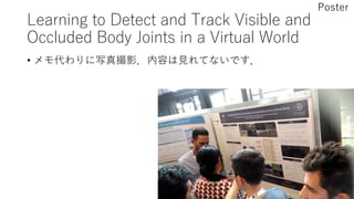 Learning to Detect and Track Visible and
Occluded Body Joints in a Virtual World
• メモ代わりに写真撮影．内容は見れてないです．
Poster
 