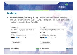 Metrics
• Semantic Text Similarity (STS) – based on distributional similarity
and Latent Semantic Analysis (LSA) … complemented with semantic
relations extracted from WordNet
24
 