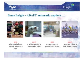 36
#990
a	baseball	player	
holding	a	bat	on	a	
field
#1599
a	white	cat	sitting	
on	top	of	a	table
#603
a	green	truck	is	
parked	on	a	street
#1695
a	person	riding	a	
bike	down	a	street
Some Insight - ADAPT automatic captions …
 