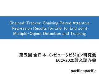 第五回 全日本コンピュータビジョン研究会
ECCV2020論文読み会
pacifinapacific
Chained-Tracker: Chaining Paired Attentive
Regression Results for End-to-End Joint
Multiple-Object Detection and Tracking
 