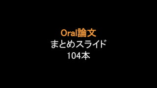 Oral論文 
まとめスライド 
104本 
 