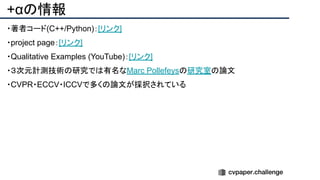 +αの情報
・著者コード(C++/Python)：[リンク]
・project page：[リンク]
・Qualitative Examples (YouTube)：[リンク]
・３次元計測技術の研究では有名なMarc Pollefeysの研究室の論文
・CVPR・ECCV・ICCVで多くの論文が採択されている
 
