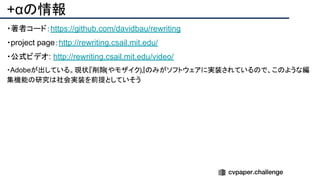 +αの情報
・著者コード：https://github.com/davidbau/rewriting
・project page：http://rewriting.csail.mit.edu/
・公式ビデオ: http://rewriting.csail.mit.edu/video/
・Adobeが出している。現状『削除(やモザイク)』のみがソフトウェアに実装されているので、このような編
集機能の研究は社会実装を前提としていそう
 