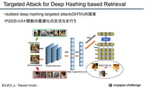 ・dubbed deep hashing targeted attack(DHTA)の提案
・P2Sのコスト関数の最適化の定式化を行う
Targeted Attack for Deep Hashing based Retrieval
まとめた人：Takashi Imoto
 