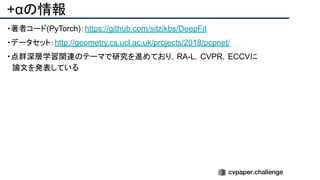 +αの情報
・著者コード(PyTorch)：https://github.com/sitzikbs/DeepFit
・データセット：http://geometry.cs.ucl.ac.uk/projects/2018/pcpnet/
・点群深層学習関連のテーマで研究を進めており，RA-L，CVPR，ECCVに
　論文を発表している
 