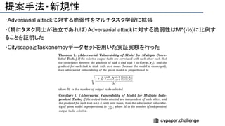 提案手法・新規性
・Adversarial attackに対する脆弱性をマルチタスク学習に拡張
・（特にタスク同士が独立であれば）Adversarial attackに対する脆弱性はM^(-½)に比例す
ることを証明した
・CityscapeとTaskonomoyデータセットを用いた実証実験を行った
 