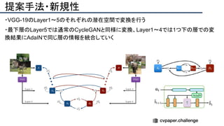 提案手法・新規性
・VGG-19のLayer1～5のそれぞれの潜在空間で変換を行う
・最下層のLayer5では通常のCycleGANと同様に変換、Layer1～4では1つ下の層での変
換結果にAdaINで同じ層の情報を統合していく
 
