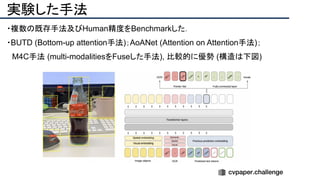 実験した手法
・複数の既存手法及びHuman精度をBenchmarkした．
・BUTD (Bottom-up attention手法)；AoANet (Attention on Attention手法)；
　M4C手法 (multi-modalitiesをFuseした手法), 比較的に優勢 (構造は下図)
 