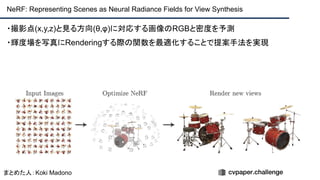 ・撮影点(x,y,z)と見る方向(θ,φ)に対応する画像のRGBと密度を予測
・輝度場を写真にRenderingする際の関数を最適化することで提案手法を実現
NeRF: Representing Scenes as Neural Radiance Fields for View Synthesis
まとめた人：Koki Madono
 