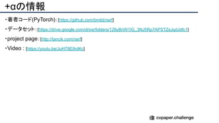 +αの情報
・著者コード(PyTorch)：[https://github.com/bmild/nerf]
・データセット：[https://drive.google.com/drive/folders/128yBriW1IG_3NJ5Rp7APSTZsJqdJdfc1]
・project page：[http://tancik.com/nerf]
・Video : [https://youtu.be/JuH79E8rdKc]
 
