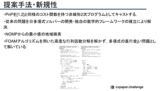提案手法・新規性
・PnPを[1,2]と同様のコスト関数を持つ非線形2次プログラムとしてキャストする．
・従来の問題を日多項式ソルバーの開発・独自の数学的フレームワークの確立により解
決．
・NOMPからの最小値の地域検索
・FOAMアルゴリズムを用いた高度な行列因数分解を解かず，多項式の直行金jい問題とし
て解いている．
 