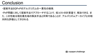Conclusion
・提案手法SQPｎPのアルゴリズムの一貫性の確保．
・PnP問題に対して提案手法でアプローチすることで，低コストの計算量で，解決できる．ま
た，この性能は現在最先端の解決手法と同等であることが，アルゴリズムアーカイブとの相
対的な評価として示される．
 
