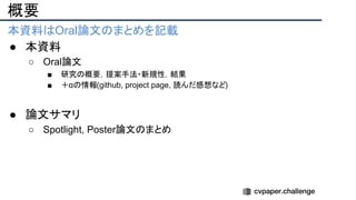 本資料はOral論文のまとめを記載
● 本資料
○ Oral論文
■ 研究の概要，提案手法・新規性，結果
■ ＋αの情報(github, project page, 読んだ感想など)
● 論文サマリ
○ Spotlight, Poster論文のまとめ
概要
 