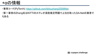 +αの情報
・著者コード(PyTorch)：https://github.com/feihuzhang/DSMNet
・第一著者のZhang氏はKITTIのステレオ深度推定問題で上位を取ったGA-Netの著者で
もある．
 
