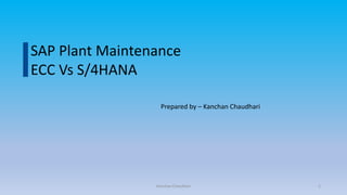 SAP Plant Maintenance
ECC Vs S/4HANA
Prepared by – Kanchan Chaudhari
Kanchan Chaudhari 1
 