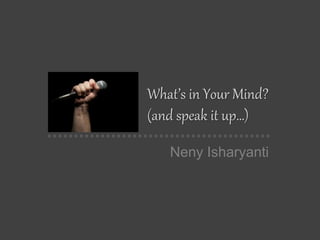 What’s in Your Mind?
(and speak it up…)
Neny Isharyanti
 
