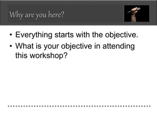 Why are you here?
• Everything starts with the objective.
• What is your objective in attending
this workshop?
 