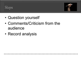 Steps
• Question yourself
• Comments/Criticism from the
audience
• Record analysis
 
