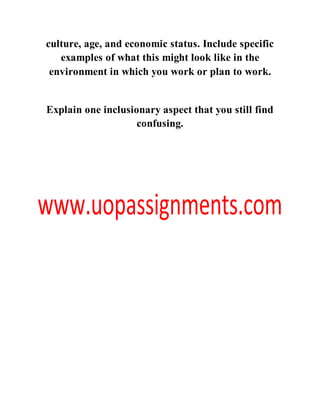 culture, age, and economic status. Include specific
examples of what this might look like in the
environment in which you work or plan to work.
Explain one inclusionary aspect that you still find
confusing.
 