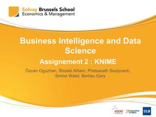 Assignement 2 : KNIME
Özcan Oguzhan, Shoaib Aiham, Phetsarath Soulyvanh,
Smine Walid, Bertiau Gary
Business Intelligence and Data
Science
 