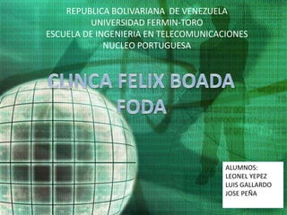 REPUBLICA BOLIVARIANA DE VENEZUELA
UNIVERSIDAD FERMIN-TORO
ESCUELA DE INGENIERIA EN TELECOMUNICACIONES
NUCLEO PORTUGUESA
ALUMNOS:
LEONEL YEPEZ
LUIS GALLARDO
JOSE PEÑA
 