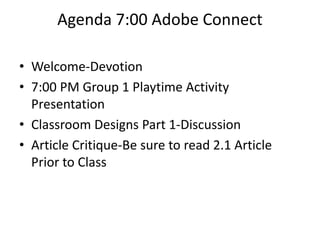 Agenda 7:00 Adobe Connect
• Welcome-Devotion
• 7:00 PM Group 1 Playtime Activity
Presentation
• Classroom Designs Part 1-Discussion
• Article Critique-Be sure to read 2.1 Article
Prior to Class
 