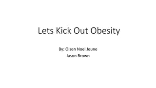 Lets Kick Out Obesity
By: Olsen Noel Jeune
Jason Brown
 