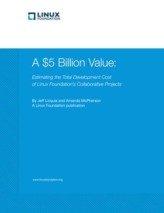 www.linuxfoundation.org
A $5 Billion Value:
Estimating the Total Development Cost
of Linux Foundation’s Collaborative Projects
By Jeff Licquia and Amanda McPherson
A Linux Foundation publication
 