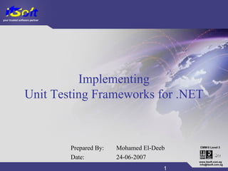 your trusted software partner
CMM
www.itsoft.com.eg
1
info@itsoft.com.eg
Level 3®
Implementing
Unit Testing Frameworks for .NET
Prepared By: Mohamed El-Deeb
Date: 24-06-2007
 