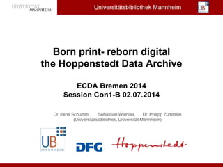 Born print- reborn digital 
the Hoppenstedt Data Archive 
ECDA Bremen 2014 
Session Con1-B 02.07.2014 
Dr. Irene Schumm, Sebastian Weindel, Dr. Philipp Zumstein 
(Universitätsbibliothek, Universität Mannheim) 
 