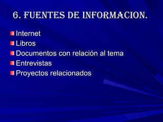 6.  FUENTES DE INFORMACION.   Internet Libros  Documentos con relación al tema Entrevistas Proyectos relacionados 