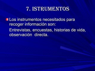 7.  ISTRUMENTOS Los instrumentos necesitados para recoger información son:  Entrevistas, encuestas, historias de vida, observación  directa. 
