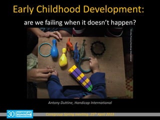 Early Childhood Development:
Antony Duttine, Handicap International
Coregroup Spring meeting. 25th April 2013
are we failing when it doesn’t happen?
©ErikaPineros/HandicapInternational
 