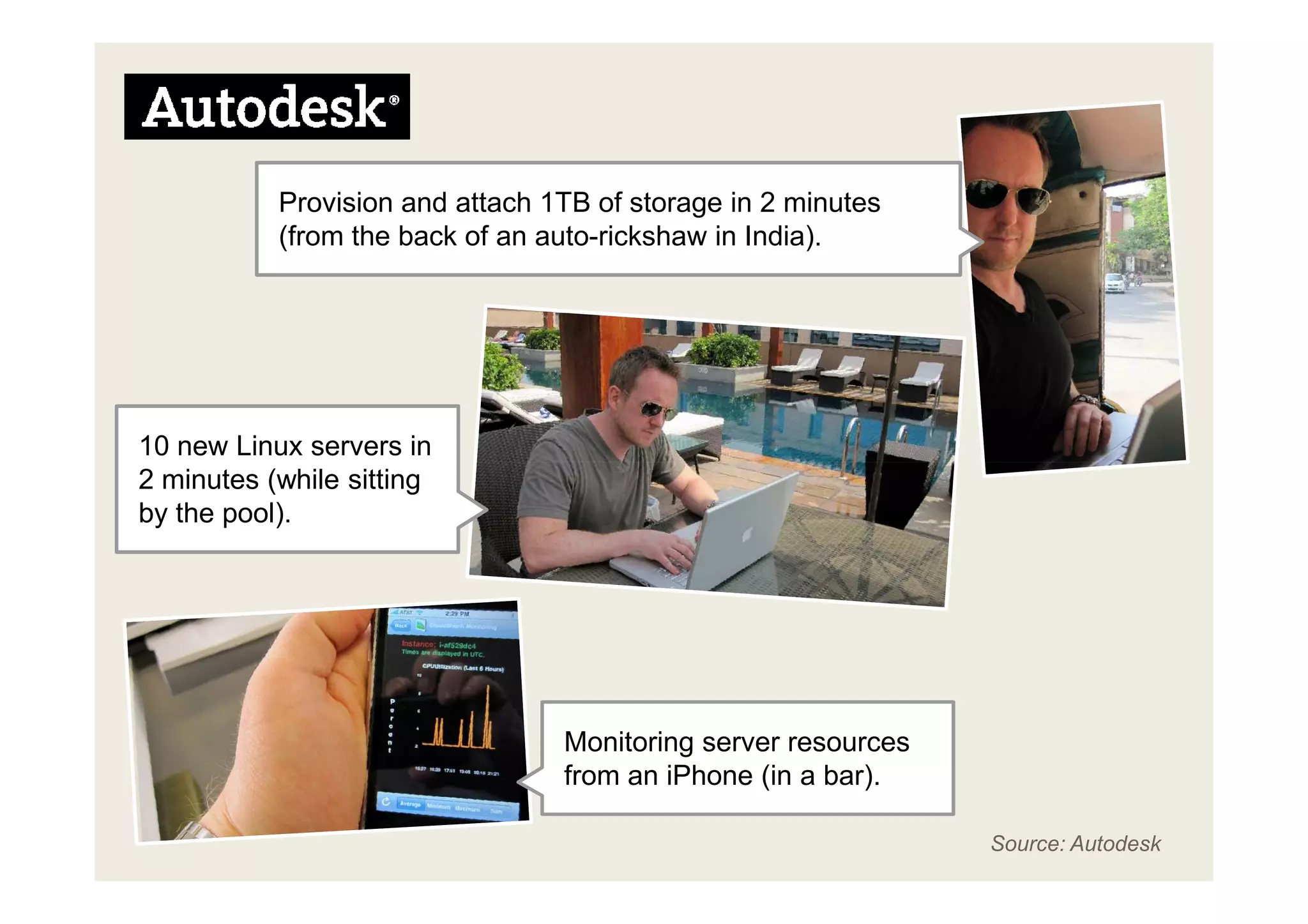 Provision and attach 1TB of storage in 2 minutes
           (from the back of an auto-rickshaw in India).




10 new Linux servers in
2 minutes (while sitting
by the pool).




                                 Monitoring server resources
                                 from an iPhone (in a bar).

                                                               Source: Autodesk
 
