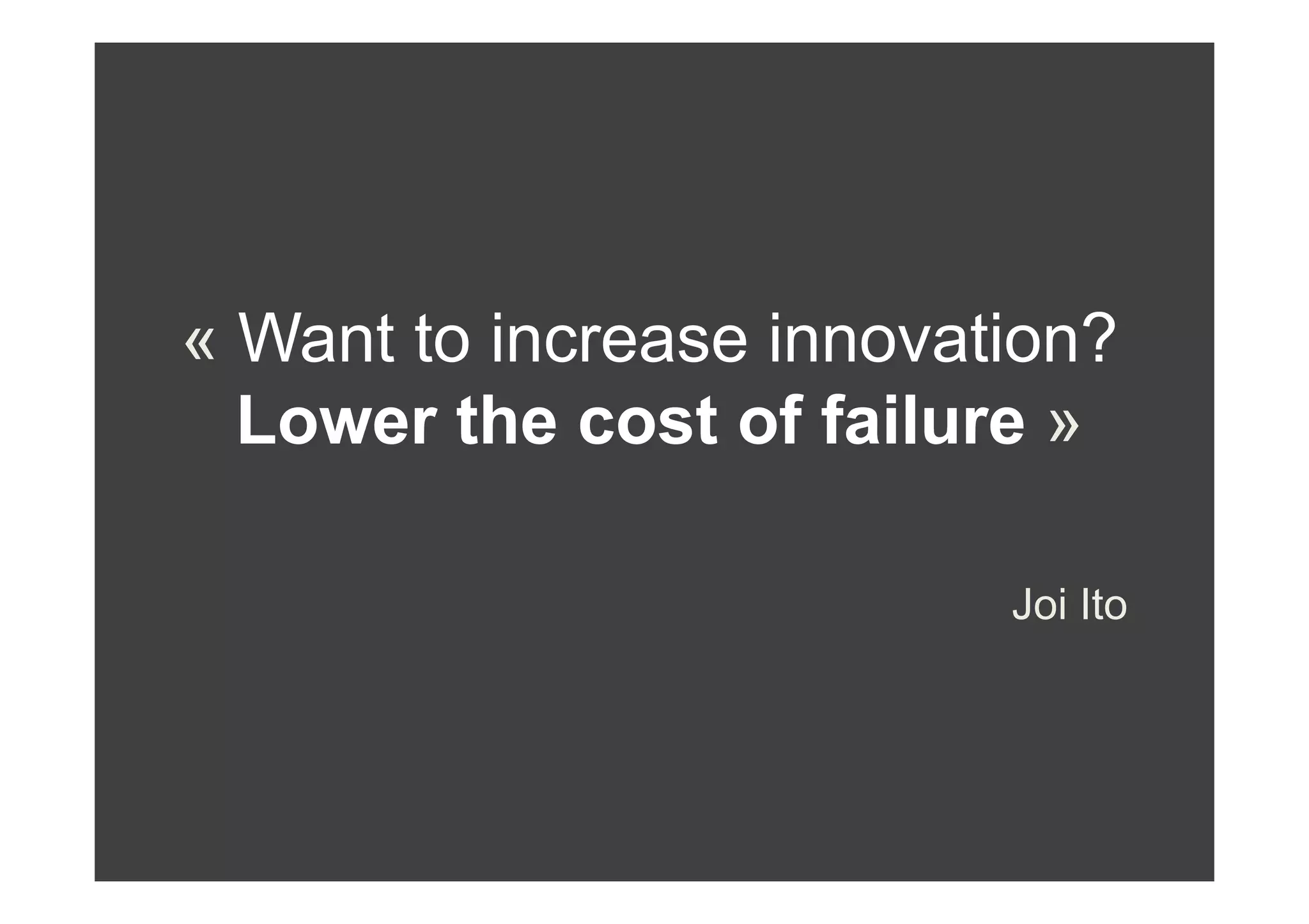 « Want to increase innovation?
  Lower the cost of failure »

                          Joi Ito
 