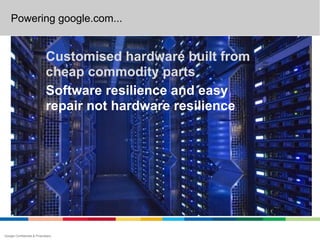 Powering google.com...


                             Customised hardware built from
                             cheap commodity parts
                             Software resilience and easy
                             repair not hardware resilience




Google Confidential & Proprietary
 
