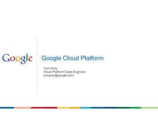 Google Cloud Platform
Tom Grey
Cloud Platform Sales Engineer
tomgrey@google.com
 