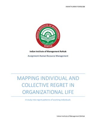 ANANTKUMAR-PGP06.008
IndianInstitute of ManagementRohtak
Indian Institute of Management Rohtak
Assignment-Human Resource Management
MAPPING INDIVIDUAL AND
COLLECTIVE REGRET IN
ORGANIZATIONAL LIFE
A study into regret patterns of working individuals
 