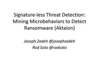 Signature-less Threat Detection:
Mining Microbehaviors to Detect
Ransomware (Aktaion)
Joseph Zadeh @josephzadeh
Rod Soto @...