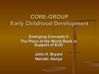 CORE-GROUP Early Childhood Development Emerging Concepts II The Place of the World Bank in Support of ECD John H. Bryant Nairobi, Kenya 