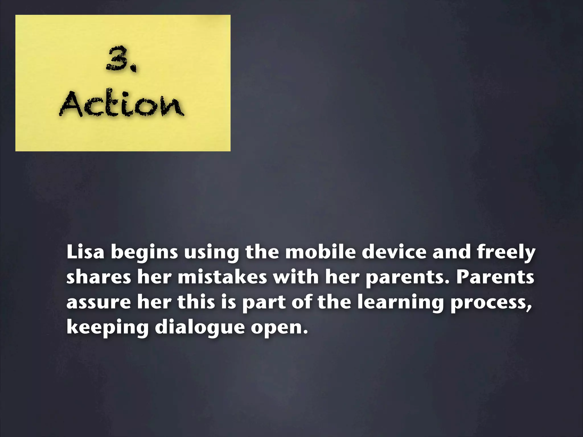 3.
Action



Lisa begins using the mobile device and freely
shares her mistakes with her parents. Parents
assure her this is part of the learning process,
keeping dialogue open.
 