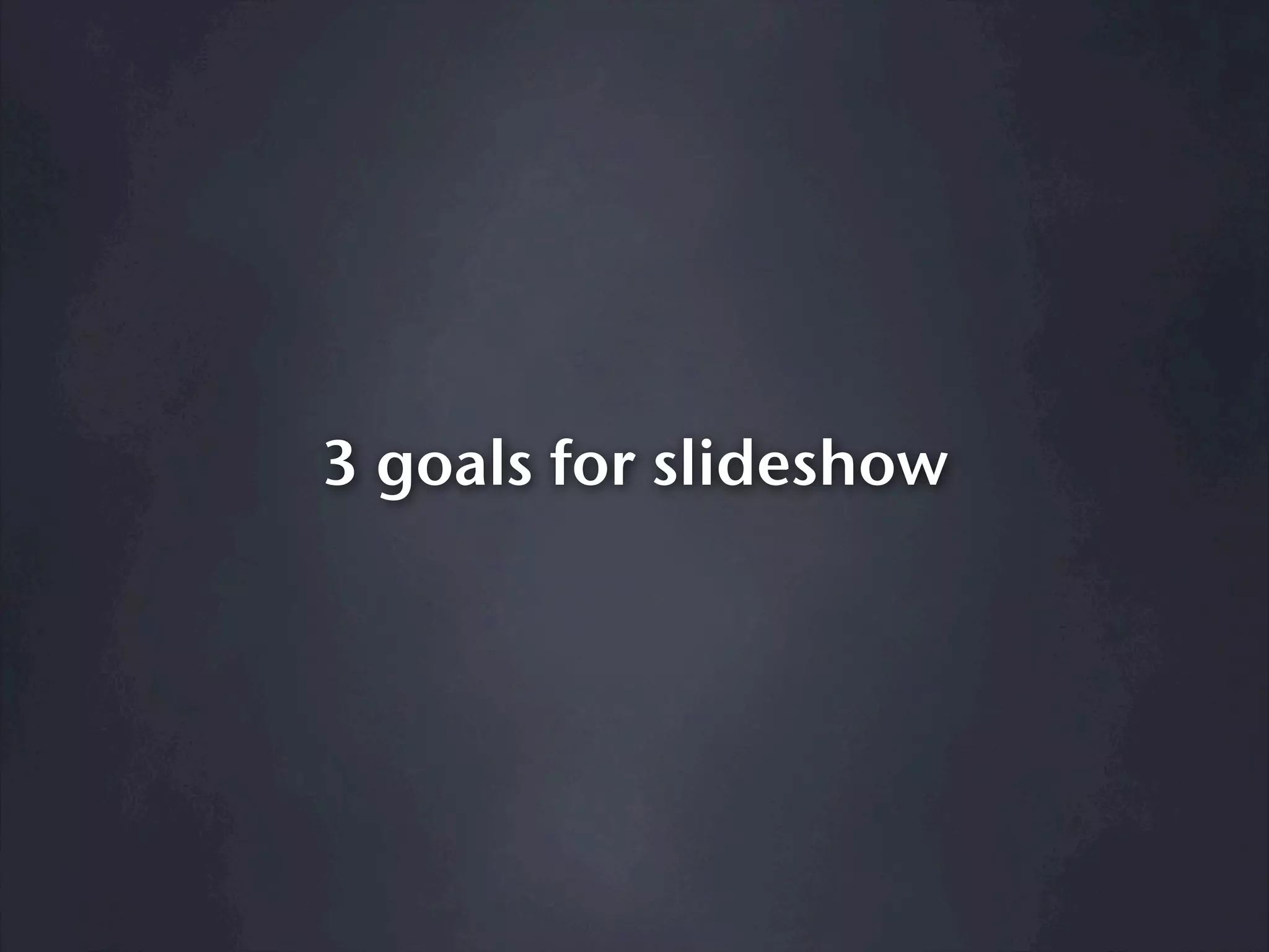 3 goals for slideshow
 