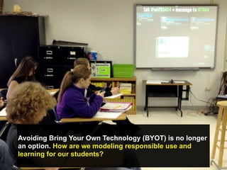Avoiding Bring Your Own Technology (BYOT) is no longer
an option. How are we modeling responsible use and
learning for our students?
 