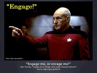 Source: http://goo.gl/iILUi



                              “Engage me, or enrage me!”
                       Marc Prensky, “engage me or enrage: what today’s learners demand”
                                          Source: http://goo.gl/XFk1O
 