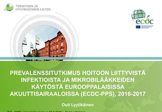 PREVALENSSITUTKIMUS HOITOON LIITTYVISTÄ
INFEKTIOISTA JA MIKROBILÄÄKKEIDEN
KÄYTÖSTÄ EUROOPPALAISISSA
AKUUTTISAIRAALOISSA (ECDC-PPS), 2016-2017
Outi Lyytikäinen
 