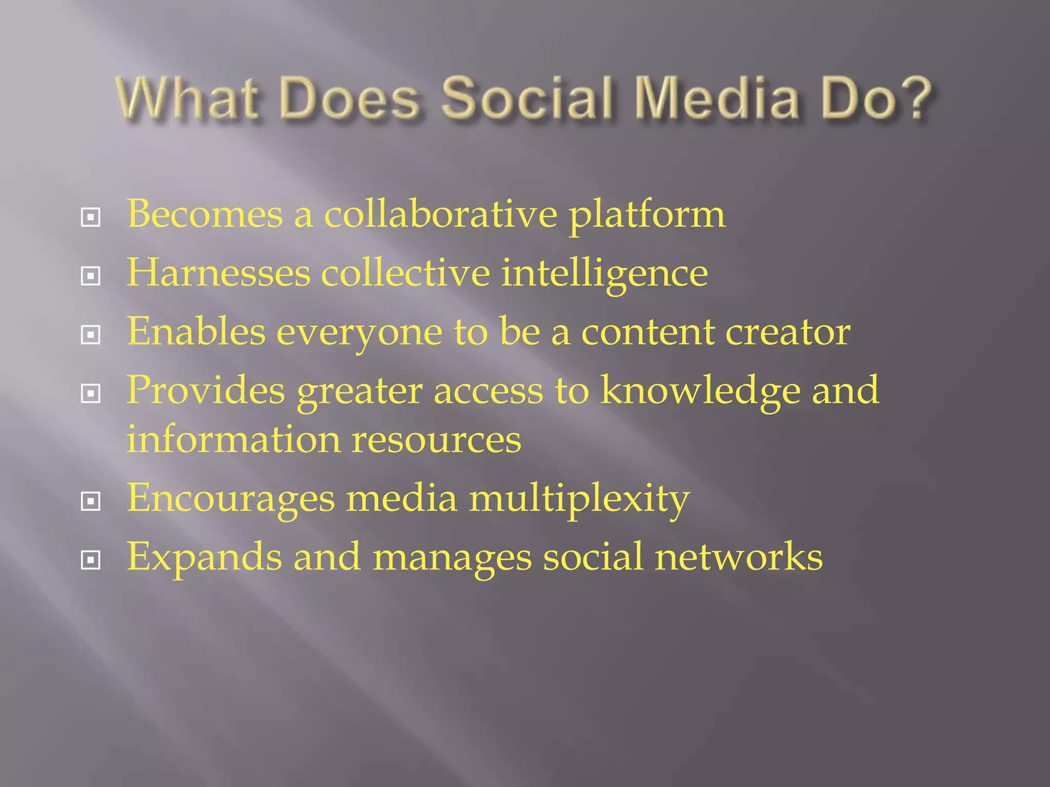 What Does Social Media Do?Becomes a collaborative platformHarnesses collective intelligence Enables everyone to be a content creatorProvides greater access to knowledge and information resourcesEncourages media multiplexityExpands and manages social networks
