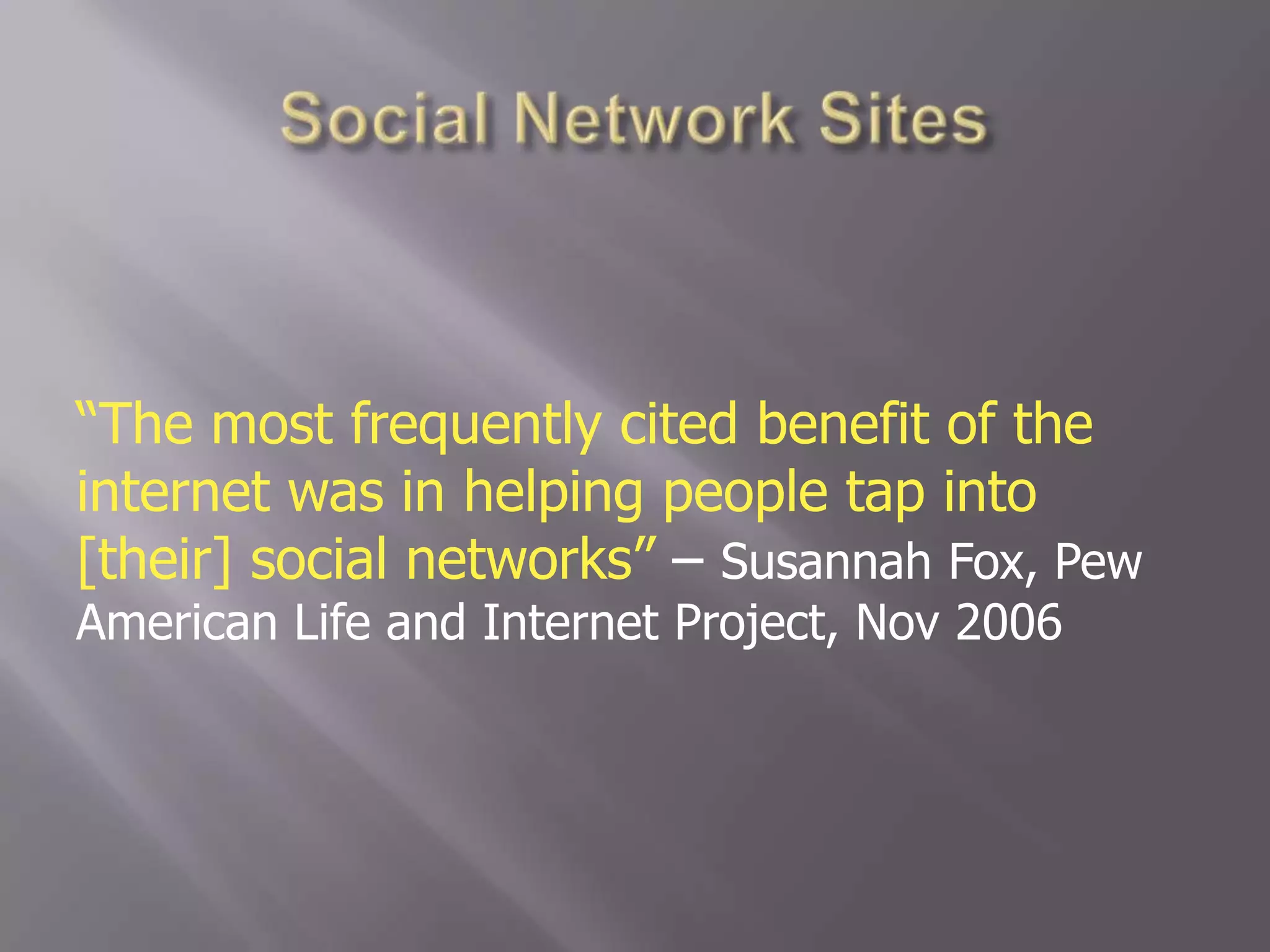 Social Network Sites“The most frequently cited benefit of the internet was in helping people tap into [their] social networks” – Susannah Fox, Pew American Life and Internet Project, Nov 2006