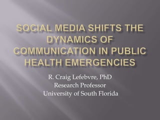 Social media shifts the dynamics of communication in public health emergencies R. Craig Lefebvre, PhD Research Professor  University of South Florida 