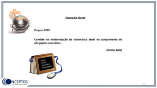 Consiste na modernização da sistemática atual no cumprimento de
obrigações acessórias.
(Osmar Reis)
Projeto SPED
12
Conceito Geral
 