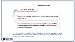 Deverá ser assinado pelo representante legal da empresa também
chamado de signatário cadastrado junto a RFB e pelo contabilista
legalmente habilitado.
Para o módulo de ECD somente serão aceitos certificados do modelo
e-cpf tipo A3.
(Art. 4º da IN 787/07)
Assinatura Digital
O livro pode ser assinado por procuração, desde que ela seja arquivada na Junta
Comercial, no caso de empresas com registro em Junta Comercial, ou registrada em Cartório,
no caso de sociedades não empresárias.
36
 